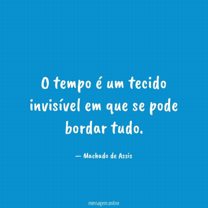 O tempo é um tecido invisível em que se pode bordar tudo
