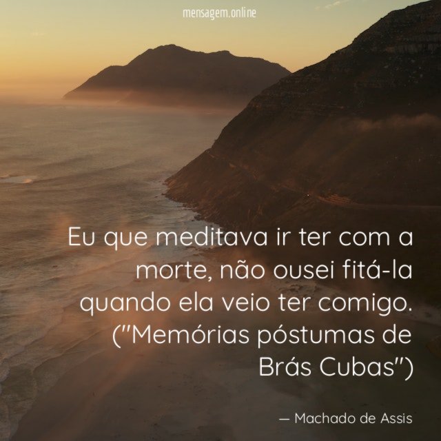 Eu que meditava ir ter com a morte, não ousei fitá-la quando ela veio ter comigo.