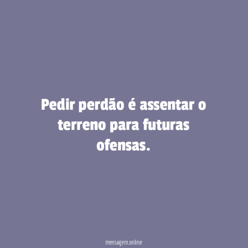Pedir perdão é assentar o terreno para futuras ofensas