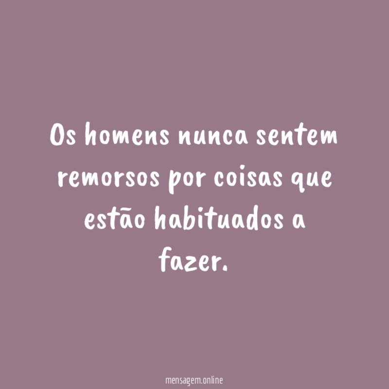 Os homens nunca sentem remorsos por coisas que