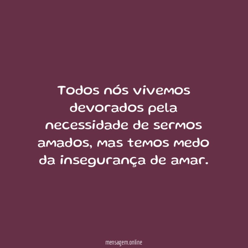 Todos nós vivemos devorados pela necessidade de sermos amados