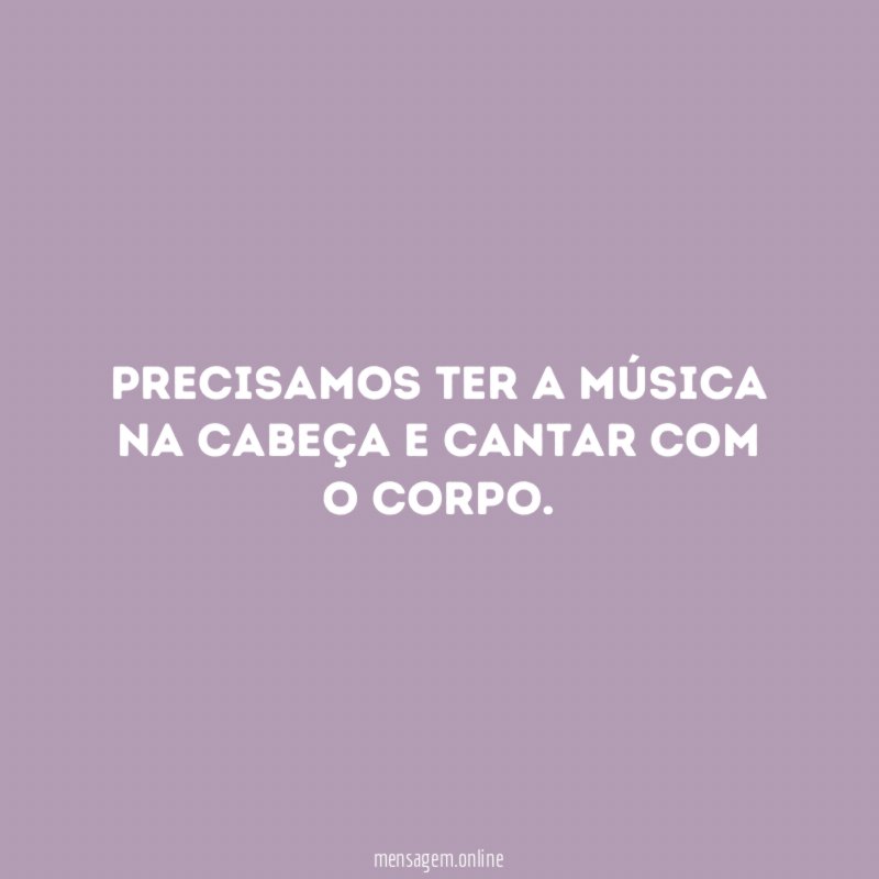 Precisamos ter a música na cabeça e cantar