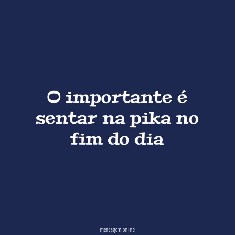O importante é sentar na pika no fim do dia