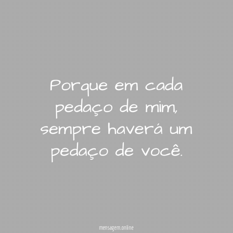 Porque em cada pedaço de mim