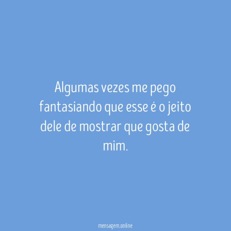Algumas vezes me pego fantasiando que esse é