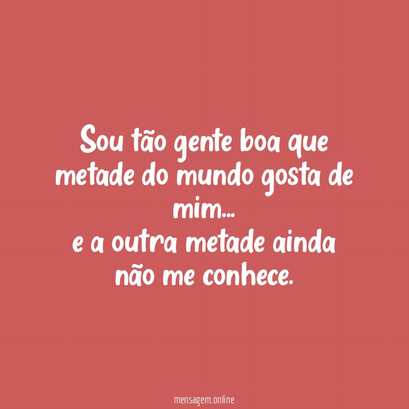 Sou tão gente boa que metade do mundo gosta de mim