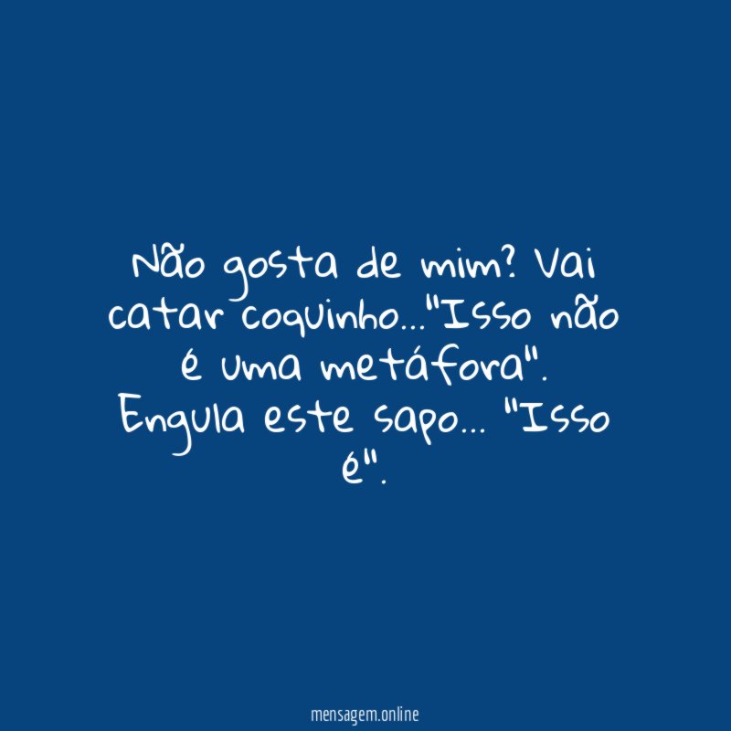 Não gosta de mim? Vai catar coquinho…"Isso não é uma metáfora".
Engula este sapo… "Isso é".