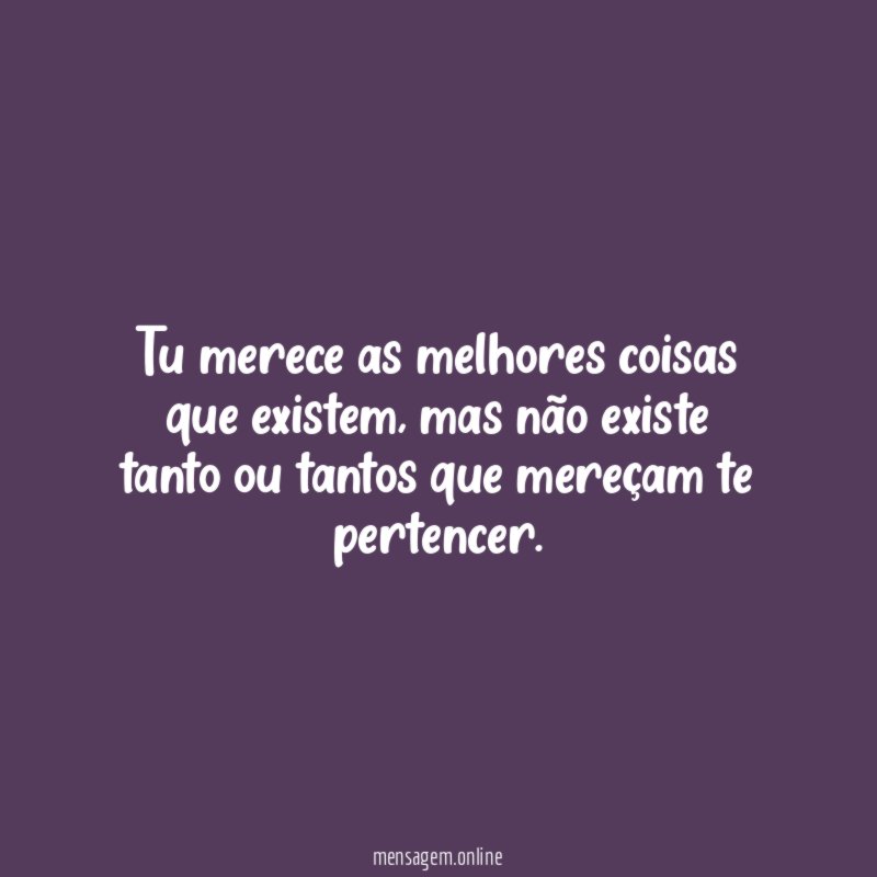 Tu merece as melhores coisas que existem