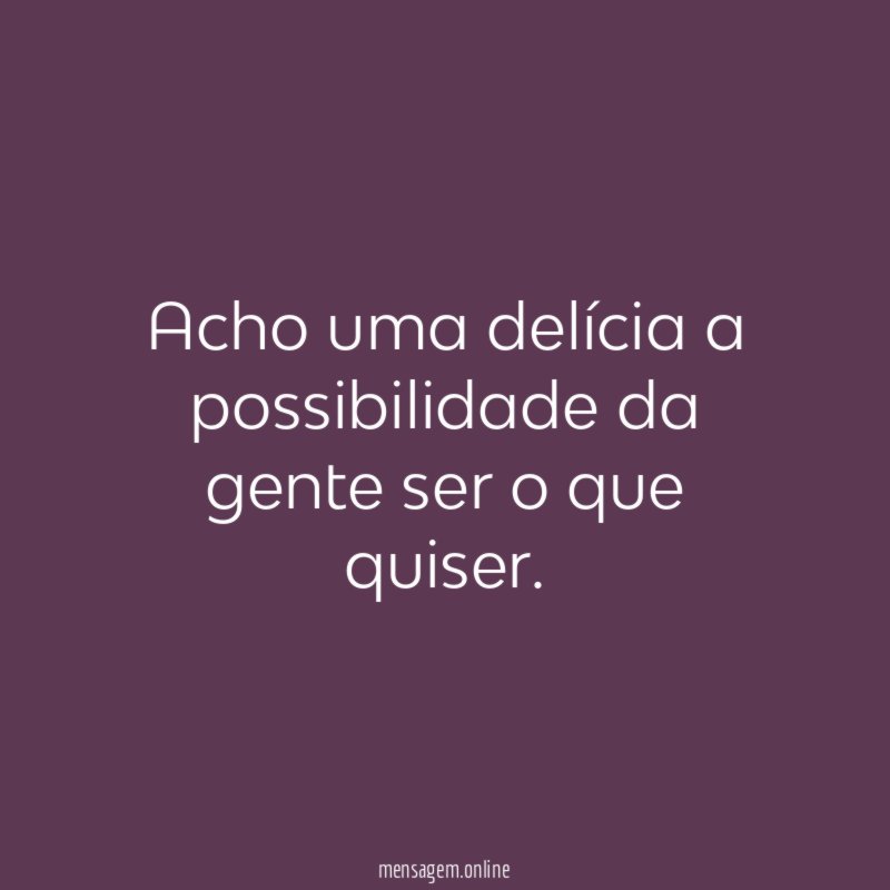 Acho uma delícia a possibilidade da gente ser o que quiser