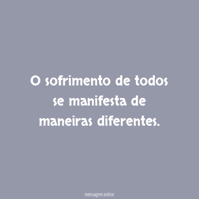 O sofrimento de todos se manifesta de maneiras diferentes