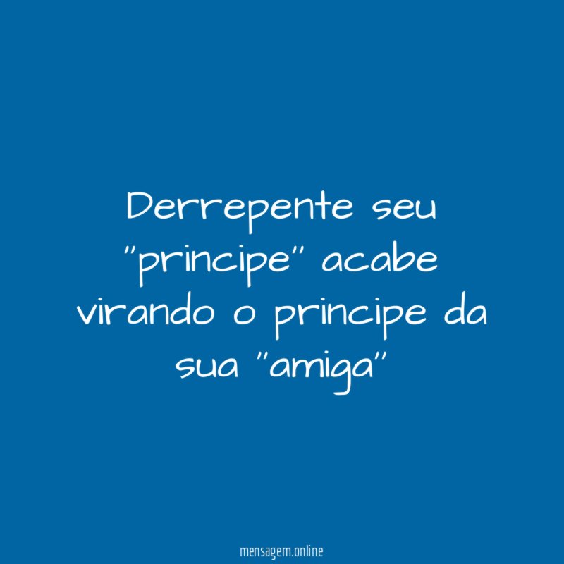 Derrepente seu ''principe'' acabe virando o principe da sua ''amiga''