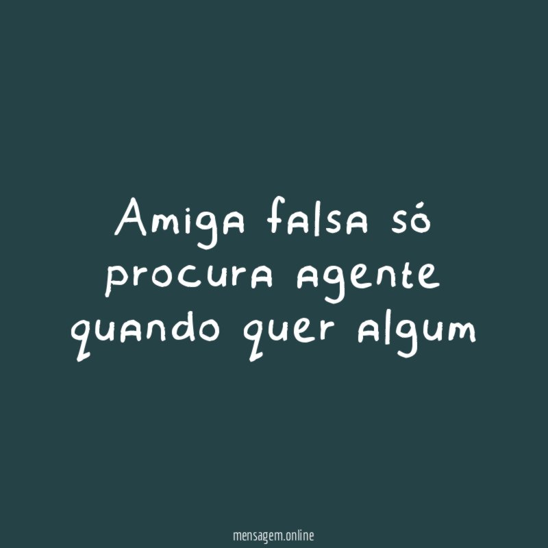 amiga falsa só procura agente quando quer algum
