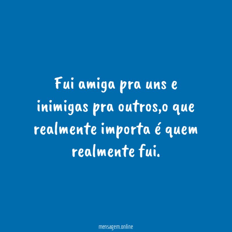 Fui amiga pra uns e inimigas pra outros