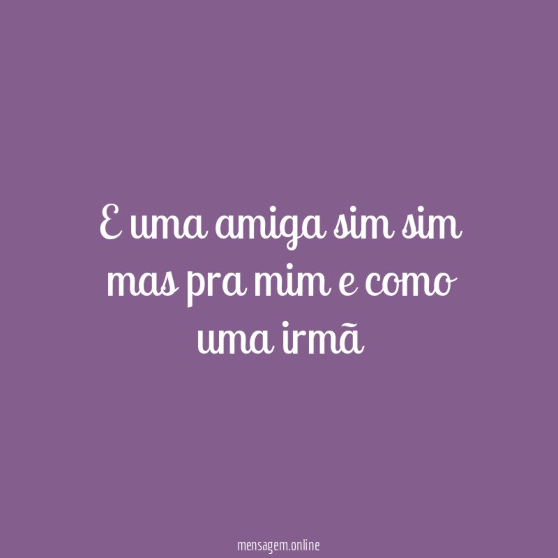 E uma amiga sim sim mas pra mim e como uma irmã