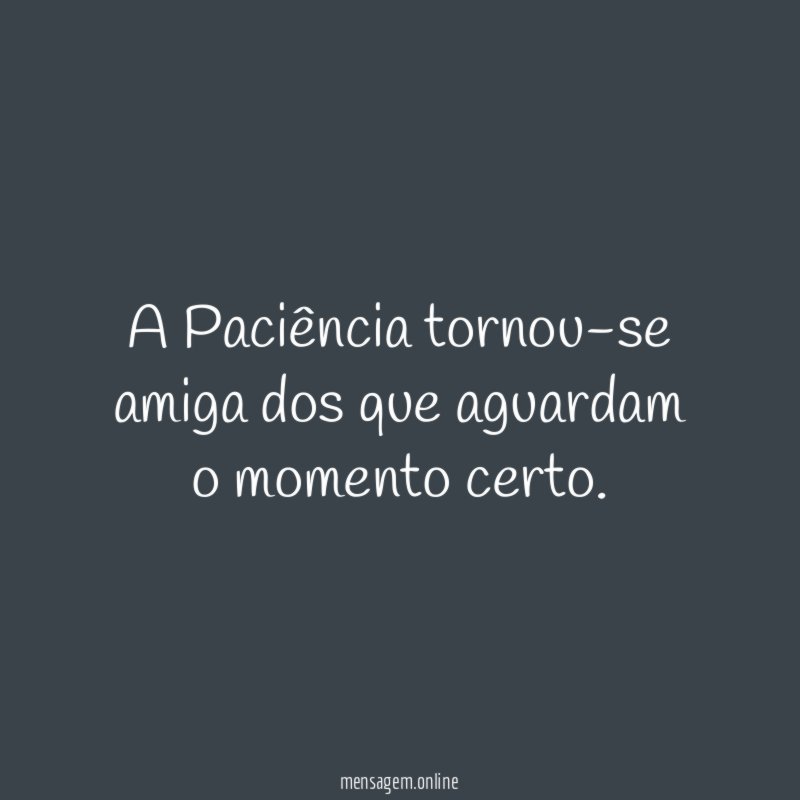 A Paciência tornou-se amiga dos que aguardam o momento certo