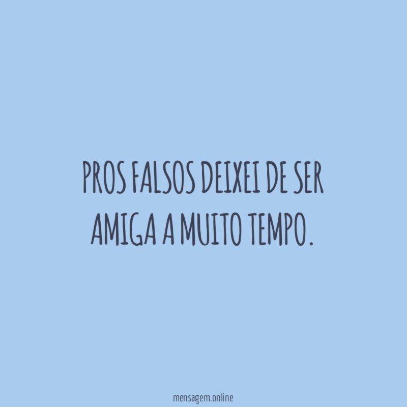 Pros falsos deixei de ser amiga a muito tempo