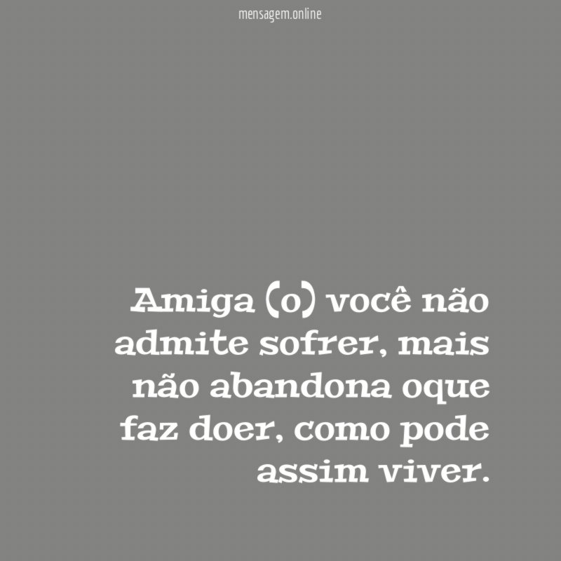 Amiga (o) você não admite sofrer