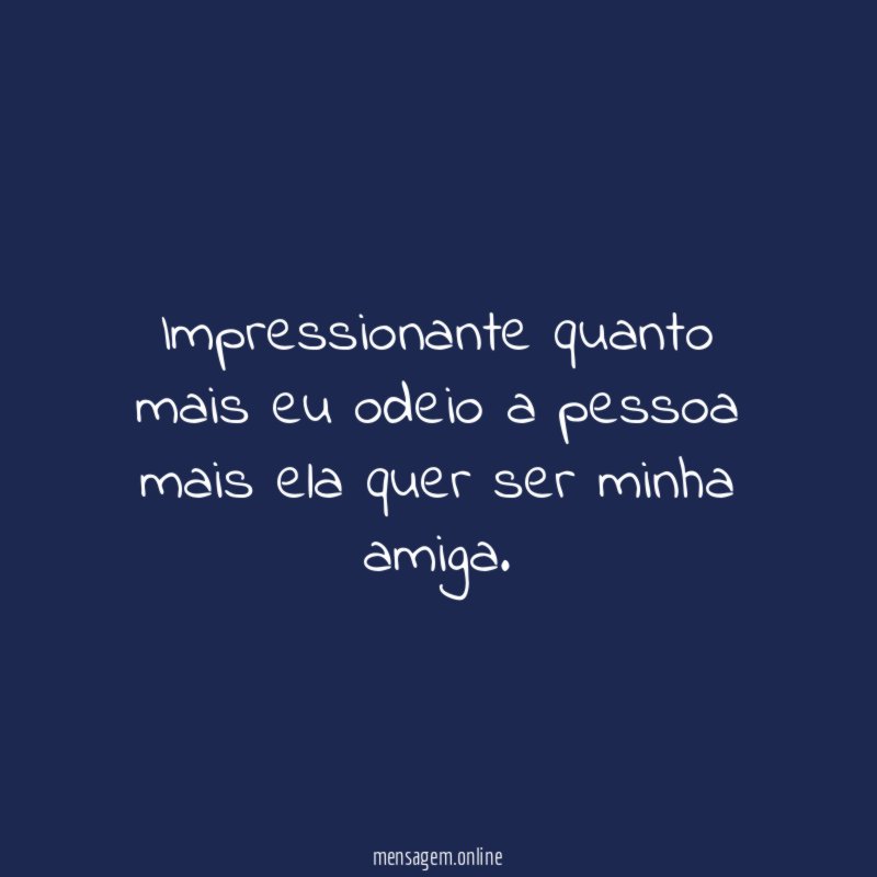 Impressionante quanto mais eu odeio a pessoa mais