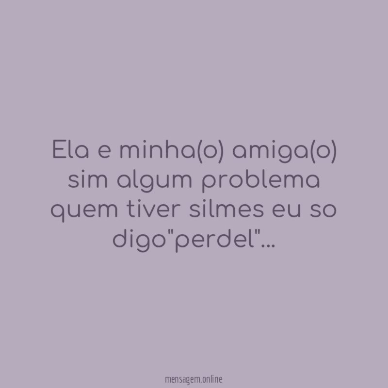 Ela e minha(o) amiga(o) sim algum problema quem