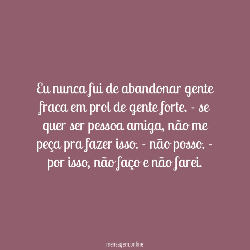 Eu nunca fui de abandonar gente fraca em prol de gente forte
