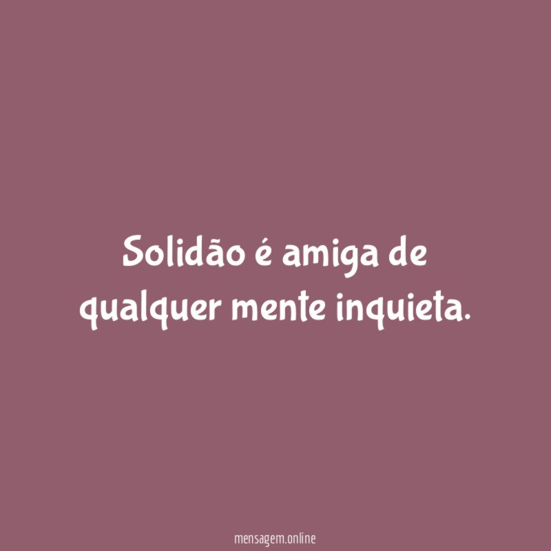 Solidão é amiga de qualquer mente inquieta