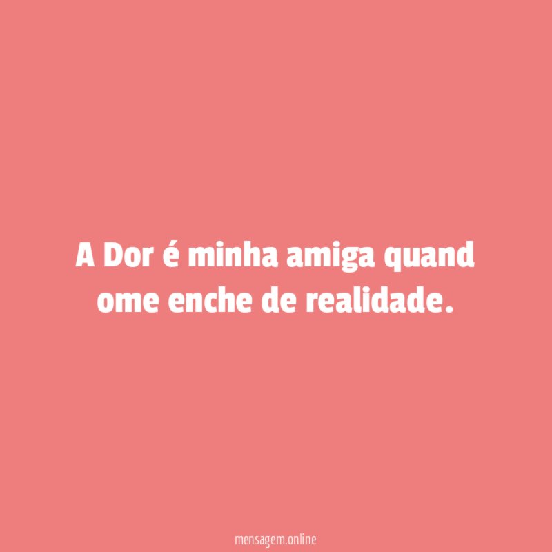 A Dor é minha amiga quand ome enche de realidade