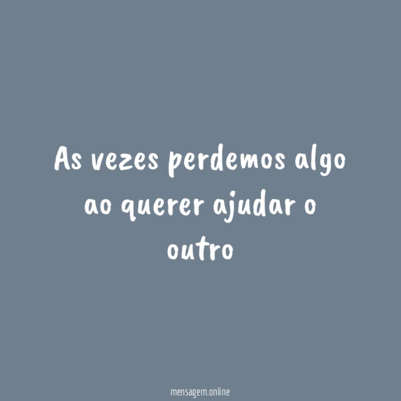 As vezes perdemos algo ao querer ajudar o outro