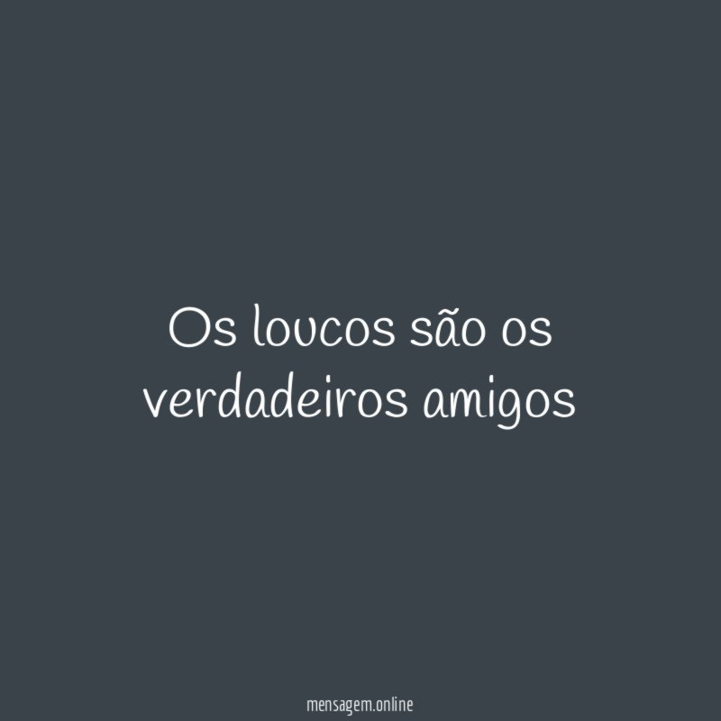 Os loucos são os verdadeiros amigos
