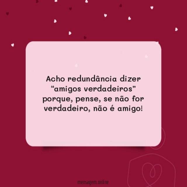 Acho redundância dizer “amigos verdadeiros” porque
