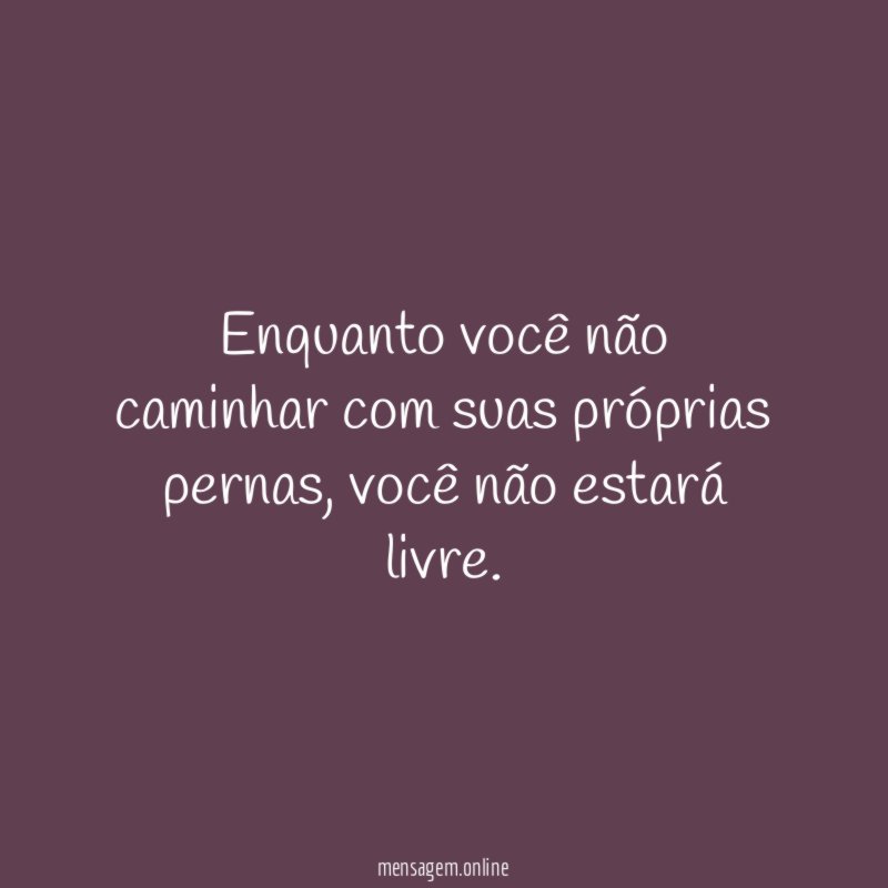Enquanto você não caminhar com suas próprias pernas