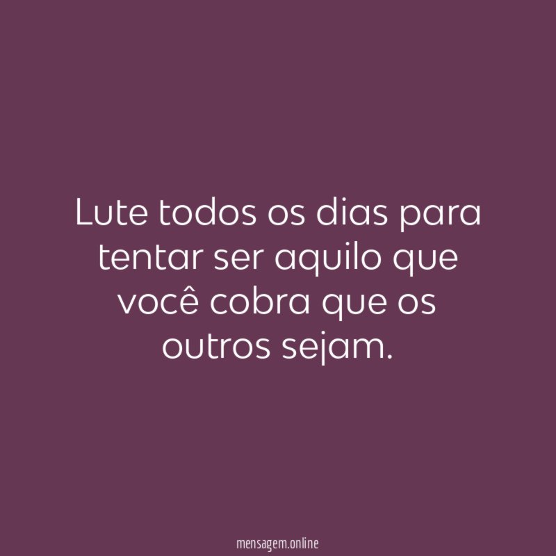 Lute todos os dias para tentar ser aquilo