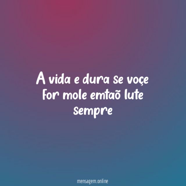 a vida e dura se voçe for mole emtaõ lute sempre