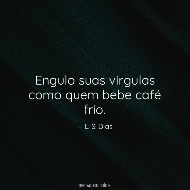 Engulo suas vírgulas como quem bebe café frio