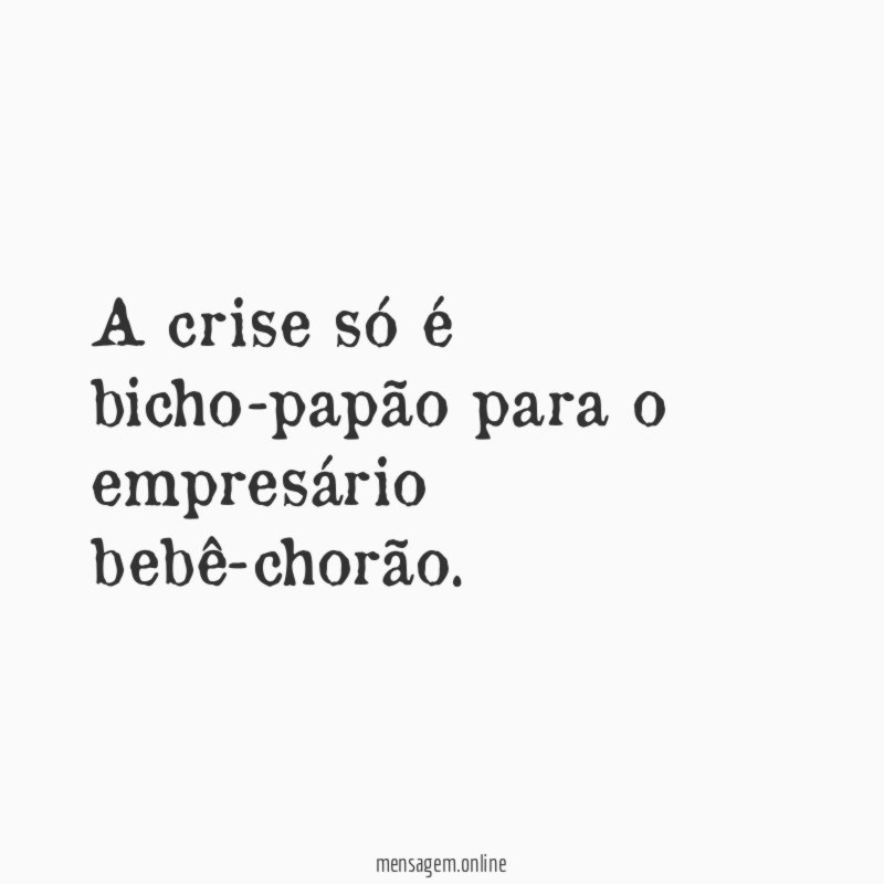 A crise só é bicho-papão para o empresário bebê-chorão
