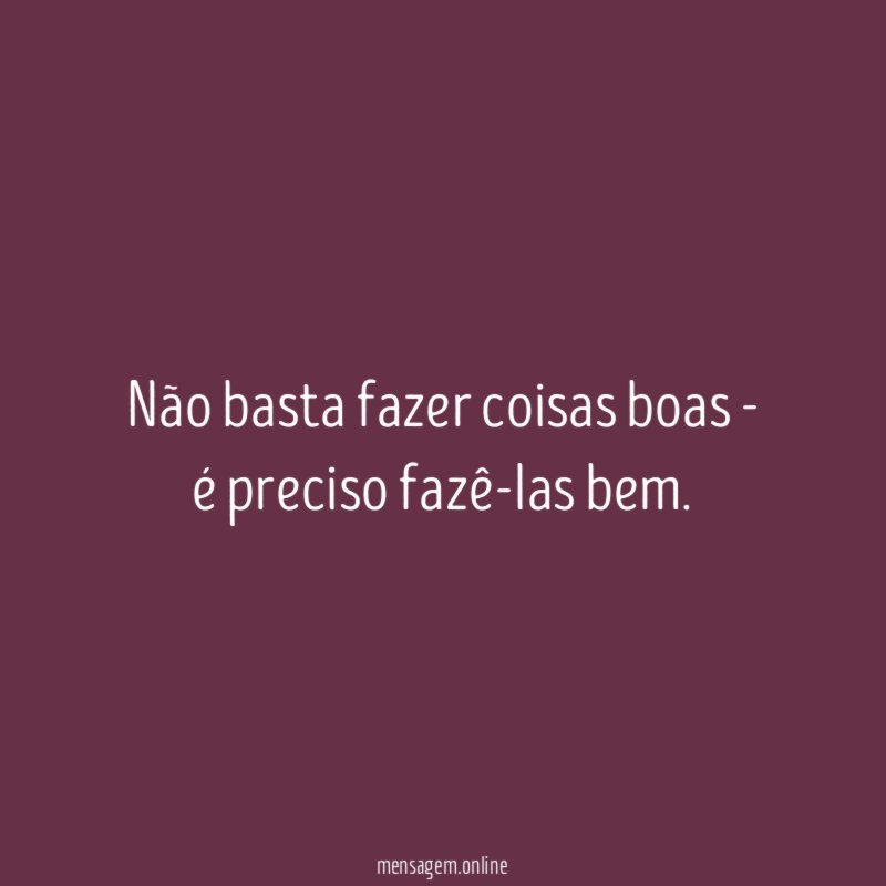 Não basta fazer coisas boas - é preciso fazê-las bem