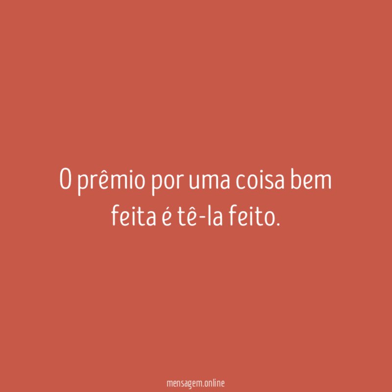 O prêmio por uma coisa bem feita é tê-la feito