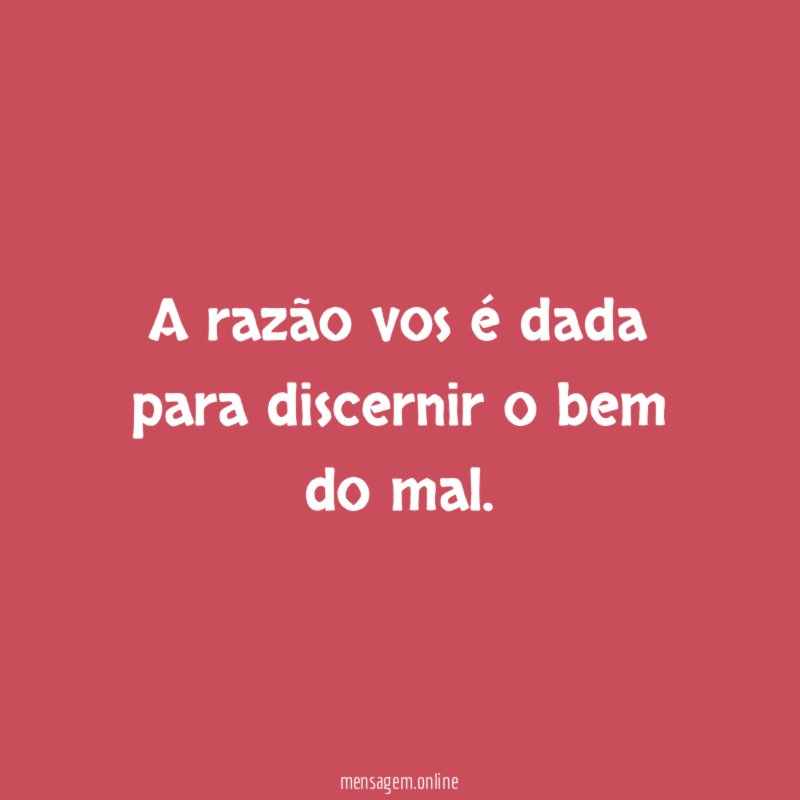 A razão vos é dada para discernir o bem do mal