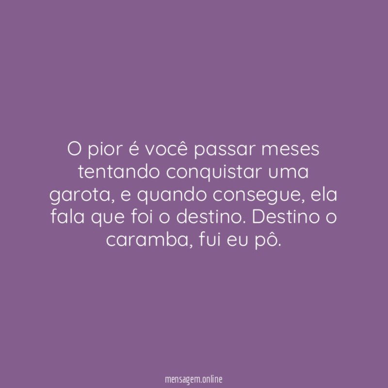 O pior é você passar meses tentando conquistar uma garota