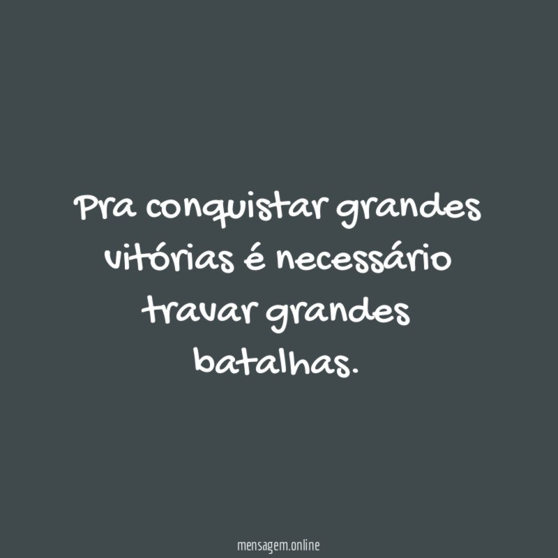 Pra conquistar grandes vitórias é necessário travar grandes batalhas