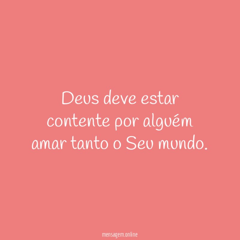 Deus deve estar contente por alguém amar tanto o Seu mundo