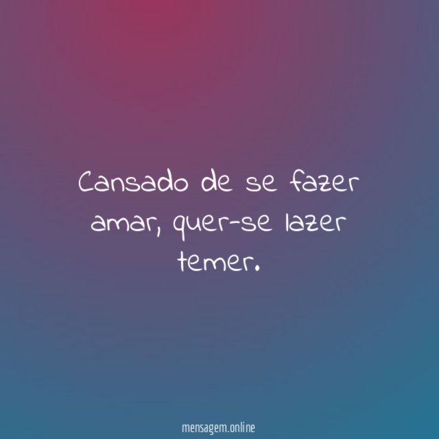 Cansado de se fazer amar