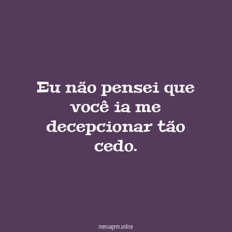 Eu não pensei que você ia me decepcionar tão cedo