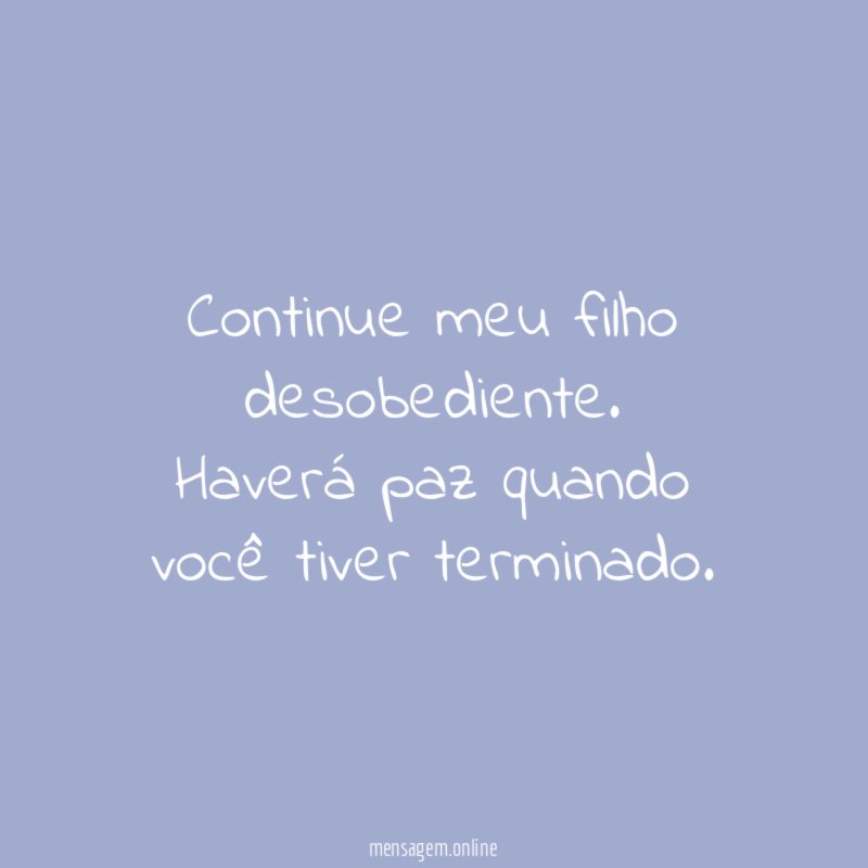 Continue meu filho desobediente
