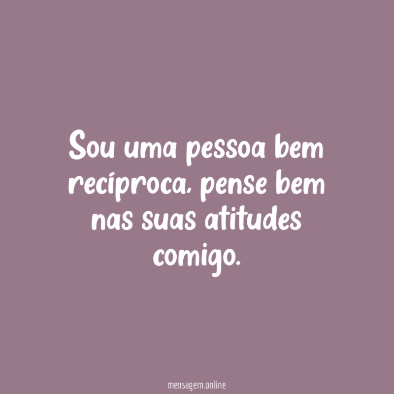 Sou uma pessoa bem recíproca