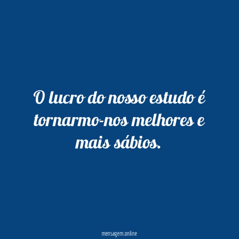 O lucro do nosso estudo é tornarmo-nos melhores e mais sábios