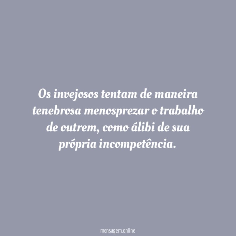 Os invejosos tentam de maneira tenebrosa menosprezar o trabalho de outrem