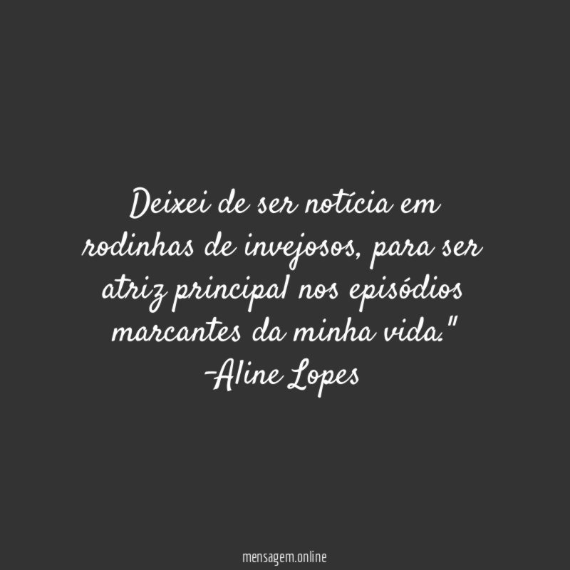 "Deixei de ser notícia em rodinhas de invejosos, para ser atriz principal nos episódios marcantes da minha vida."