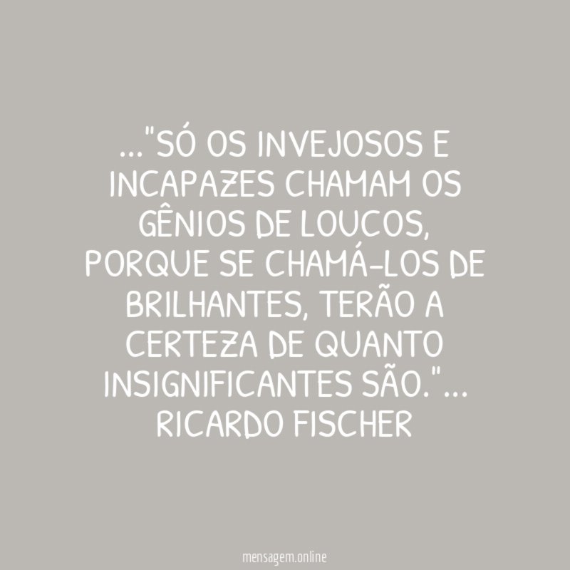 Só os invejosos e incapazes chamam os gênios de loucos