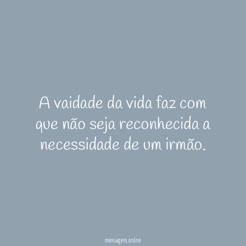 A vaidade da vida faz com que não