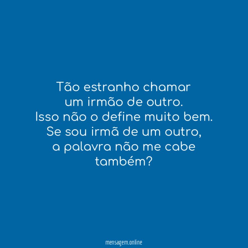 Tão estranho chamar
um irmão de outro.
Isso não o define muito bem.
Se sou irmã de um outro,
a palavra não me cabe
também?